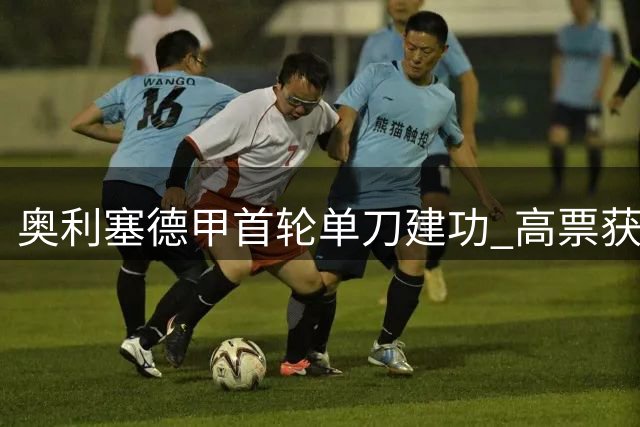 奥利塞德甲首轮单刀建功 高票获评全场MVP